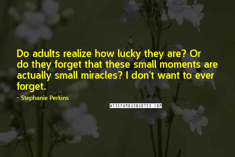 Stephanie Perkins Quotes: Do adults realize how lucky they are? Or do they forget that these small moments are actually small miracles? I don't want to ever forget.