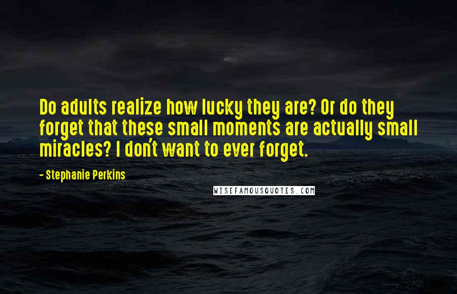 Stephanie Perkins Quotes: Do adults realize how lucky they are? Or do they forget that these small moments are actually small miracles? I don't want to ever forget.