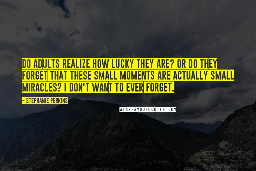 Stephanie Perkins Quotes: Do adults realize how lucky they are? Or do they forget that these small moments are actually small miracles? I don't want to ever forget.