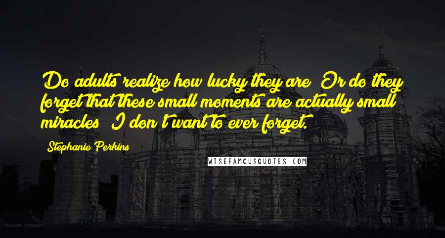 Stephanie Perkins Quotes: Do adults realize how lucky they are? Or do they forget that these small moments are actually small miracles? I don't want to ever forget.