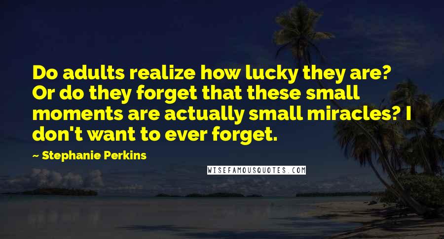 Stephanie Perkins Quotes: Do adults realize how lucky they are? Or do they forget that these small moments are actually small miracles? I don't want to ever forget.
