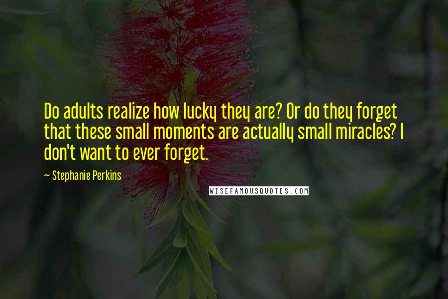 Stephanie Perkins Quotes: Do adults realize how lucky they are? Or do they forget that these small moments are actually small miracles? I don't want to ever forget.