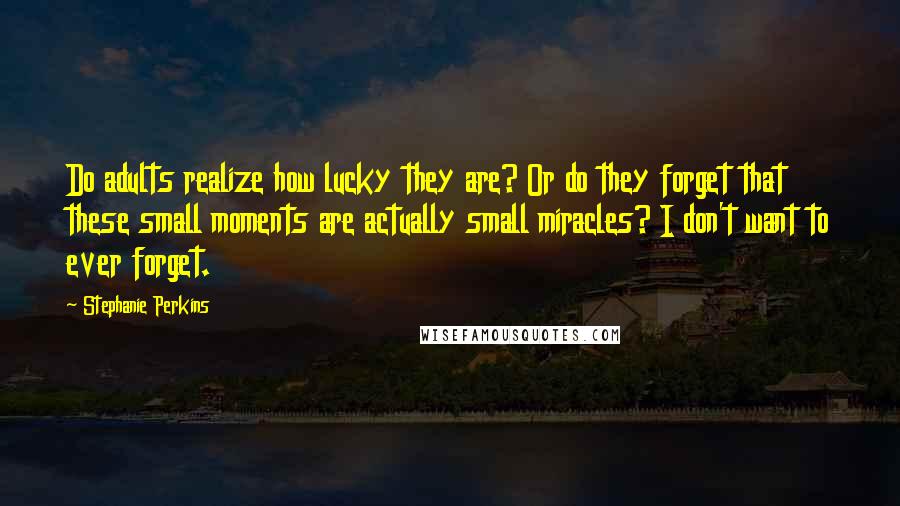 Stephanie Perkins Quotes: Do adults realize how lucky they are? Or do they forget that these small moments are actually small miracles? I don't want to ever forget.