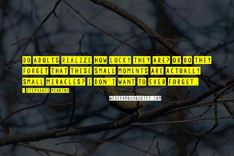 Stephanie Perkins Quotes: Do adults realize how lucky they are? Or do they forget that these small moments are actually small miracles? I don't want to ever forget.