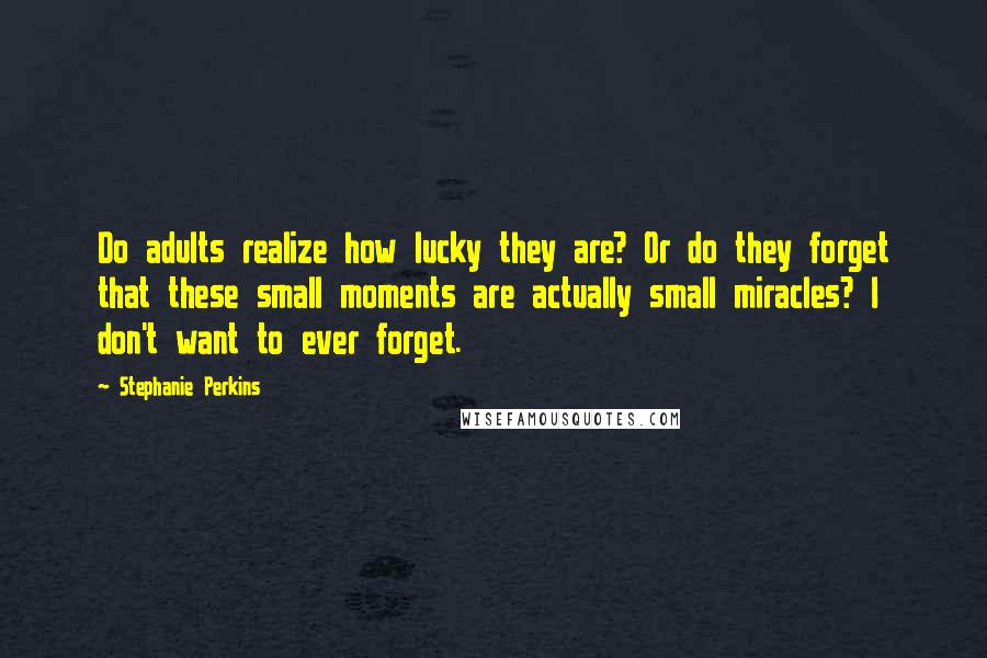 Stephanie Perkins Quotes: Do adults realize how lucky they are? Or do they forget that these small moments are actually small miracles? I don't want to ever forget.