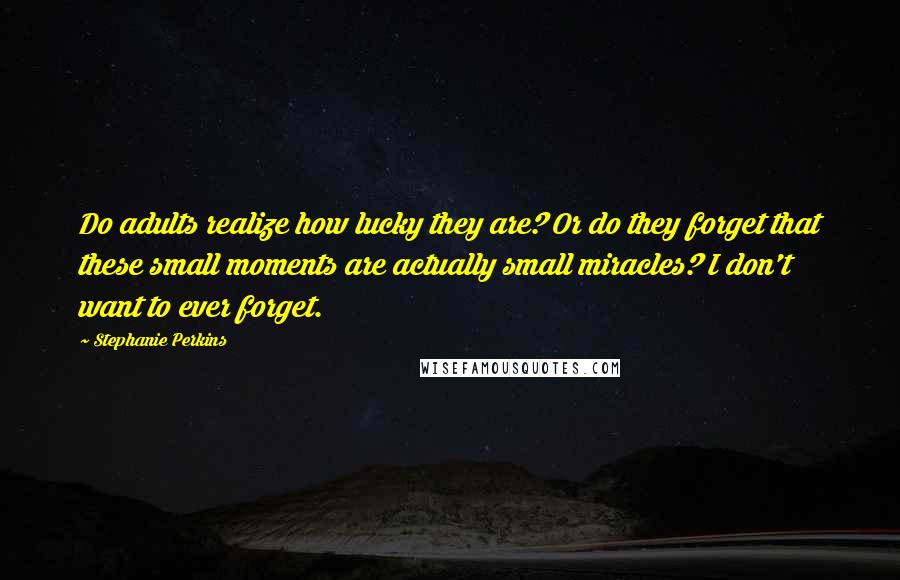 Stephanie Perkins Quotes: Do adults realize how lucky they are? Or do they forget that these small moments are actually small miracles? I don't want to ever forget.