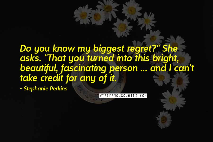 Stephanie Perkins Quotes: Do you know my biggest regret?" She asks. "That you turned into this bright, beautiful, fascinating person ... and I can't take credit for any of it.