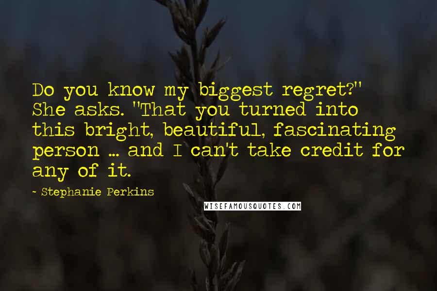 Stephanie Perkins Quotes: Do you know my biggest regret?" She asks. "That you turned into this bright, beautiful, fascinating person ... and I can't take credit for any of it.