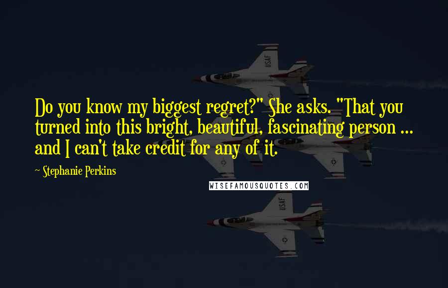 Stephanie Perkins Quotes: Do you know my biggest regret?" She asks. "That you turned into this bright, beautiful, fascinating person ... and I can't take credit for any of it.