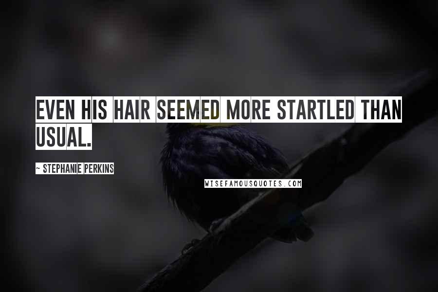 Stephanie Perkins Quotes: Even his hair seemed more startled than usual.