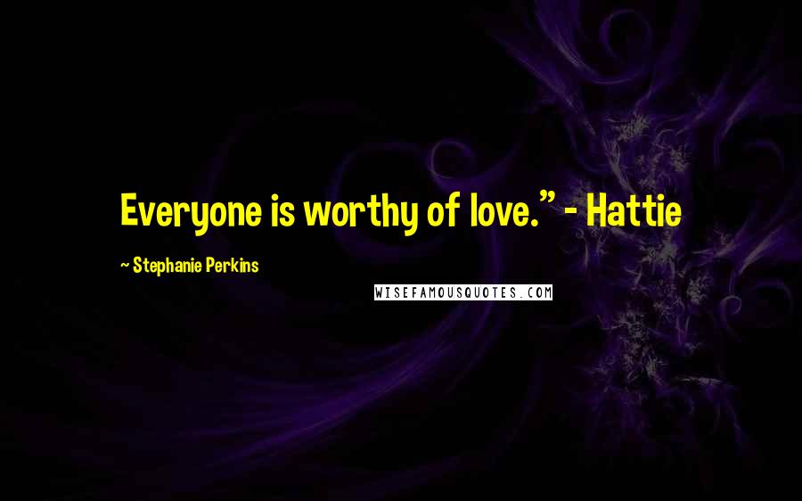 Stephanie Perkins Quotes: Everyone is worthy of love." - Hattie