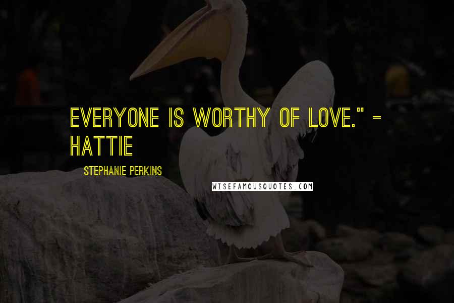 Stephanie Perkins Quotes: Everyone is worthy of love." - Hattie