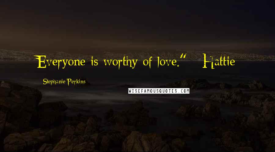 Stephanie Perkins Quotes: Everyone is worthy of love." - Hattie