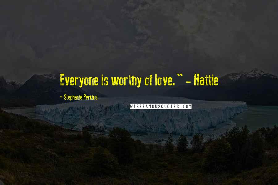 Stephanie Perkins Quotes: Everyone is worthy of love." - Hattie