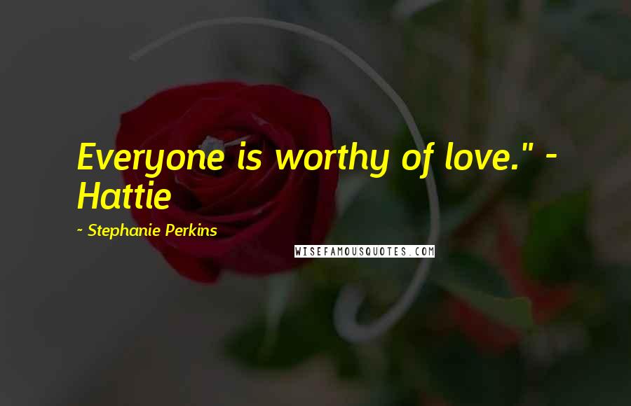 Stephanie Perkins Quotes: Everyone is worthy of love." - Hattie