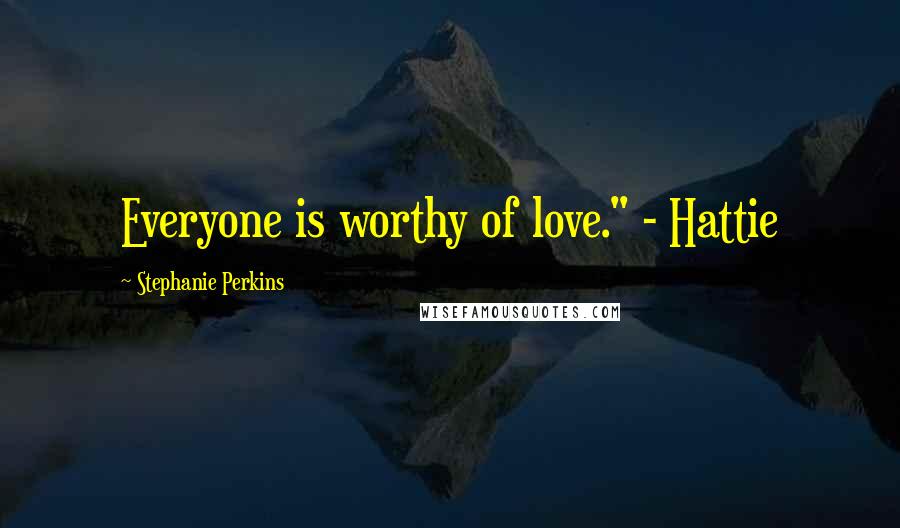 Stephanie Perkins Quotes: Everyone is worthy of love." - Hattie