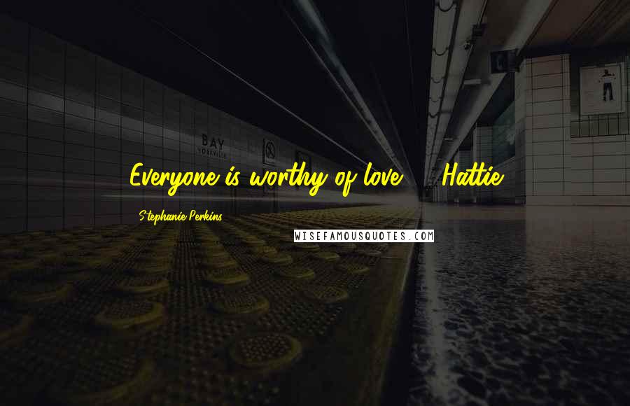 Stephanie Perkins Quotes: Everyone is worthy of love." - Hattie