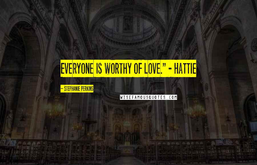 Stephanie Perkins Quotes: Everyone is worthy of love." - Hattie
