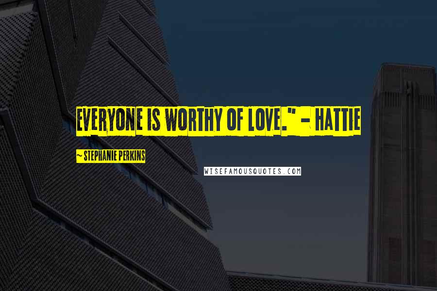 Stephanie Perkins Quotes: Everyone is worthy of love." - Hattie