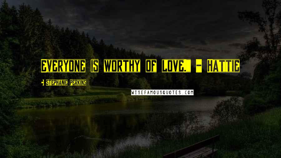 Stephanie Perkins Quotes: Everyone is worthy of love." - Hattie