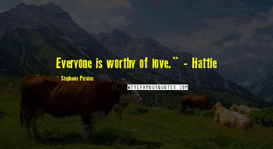 Stephanie Perkins Quotes: Everyone is worthy of love." - Hattie