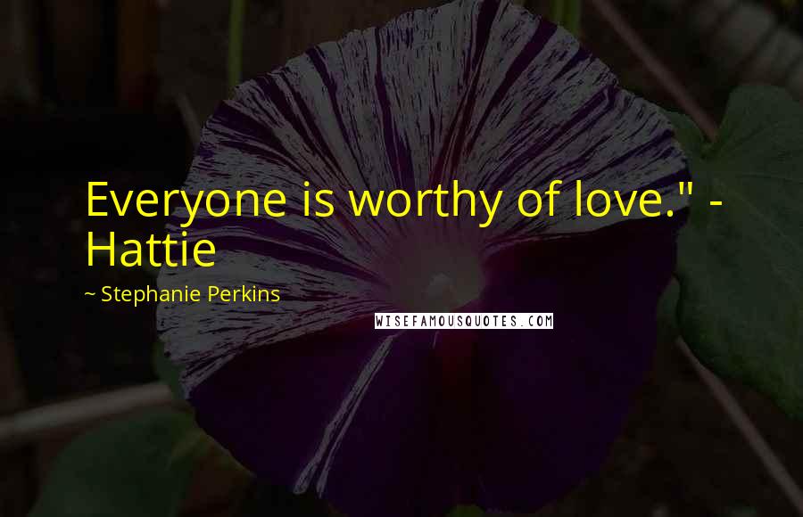 Stephanie Perkins Quotes: Everyone is worthy of love." - Hattie