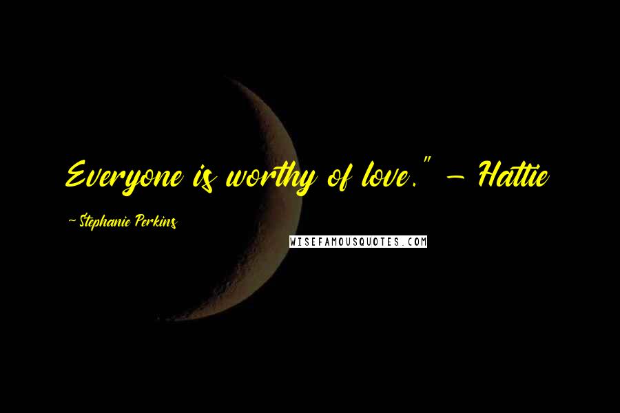 Stephanie Perkins Quotes: Everyone is worthy of love." - Hattie