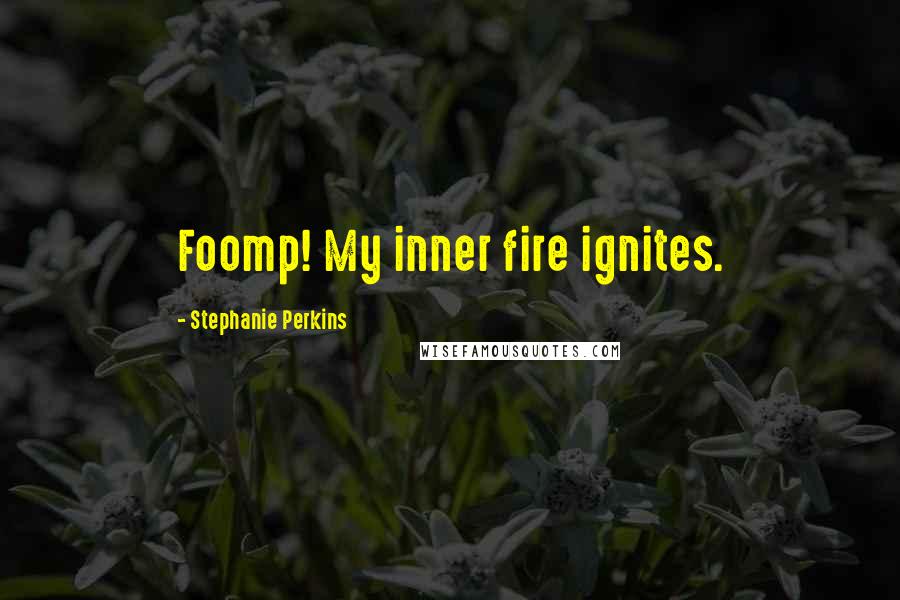 Stephanie Perkins Quotes: Foomp! My inner fire ignites.