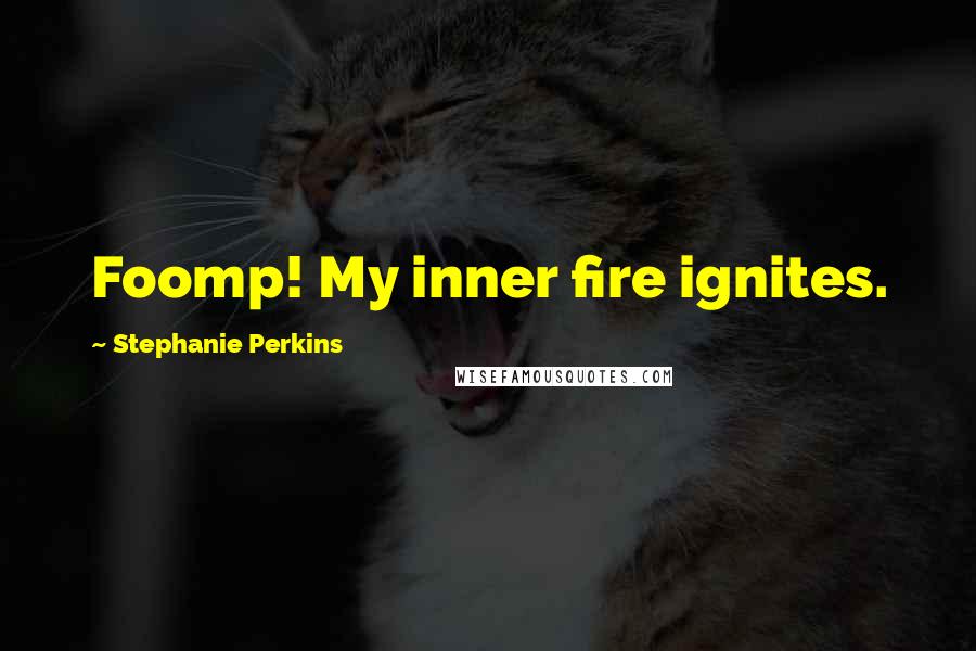 Stephanie Perkins Quotes: Foomp! My inner fire ignites.