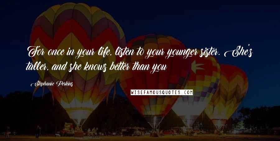 Stephanie Perkins Quotes: For once in your life, listen to your younger sister. She's taller, and she knows better than you