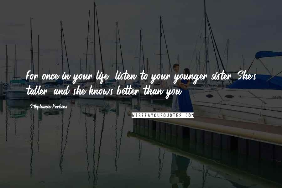 Stephanie Perkins Quotes: For once in your life, listen to your younger sister. She's taller, and she knows better than you