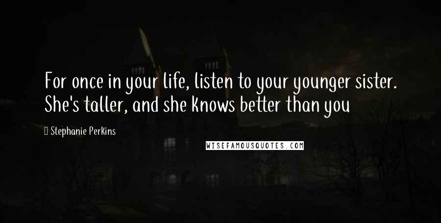 Stephanie Perkins Quotes: For once in your life, listen to your younger sister. She's taller, and she knows better than you