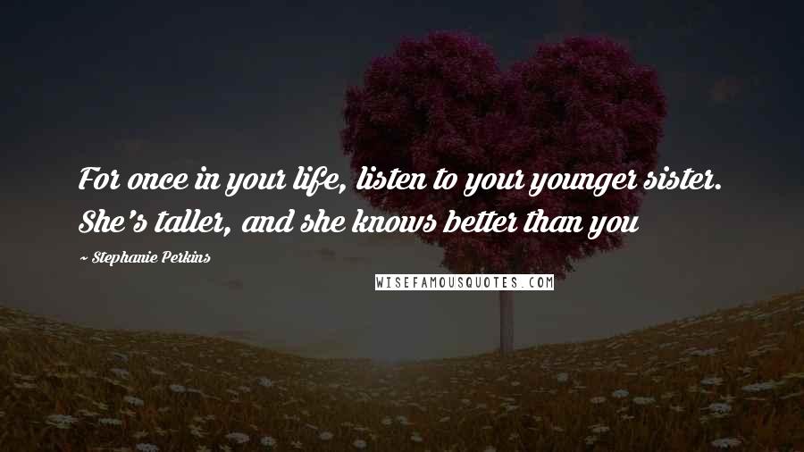 Stephanie Perkins Quotes: For once in your life, listen to your younger sister. She's taller, and she knows better than you