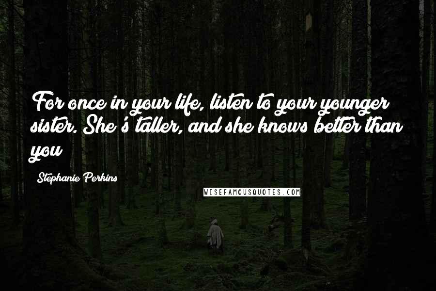 Stephanie Perkins Quotes: For once in your life, listen to your younger sister. She's taller, and she knows better than you