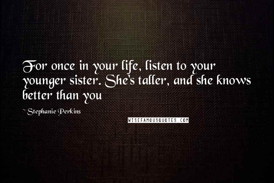 Stephanie Perkins Quotes: For once in your life, listen to your younger sister. She's taller, and she knows better than you
