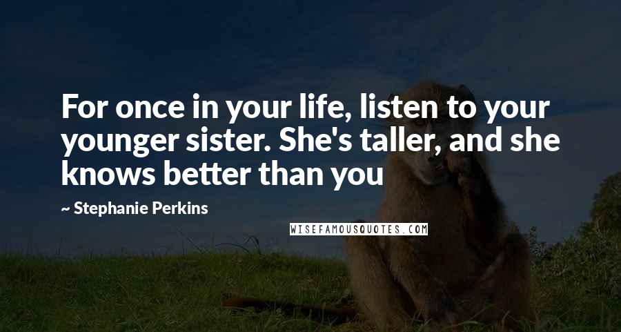 Stephanie Perkins Quotes: For once in your life, listen to your younger sister. She's taller, and she knows better than you