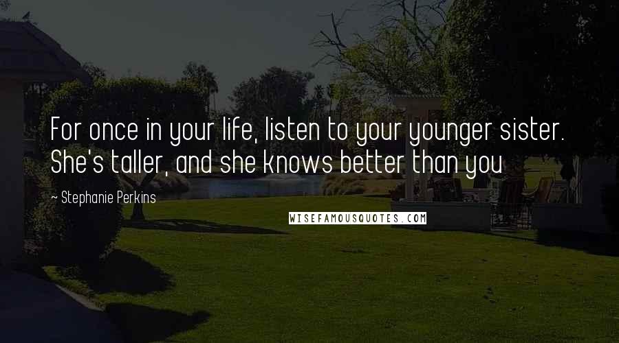 Stephanie Perkins Quotes: For once in your life, listen to your younger sister. She's taller, and she knows better than you