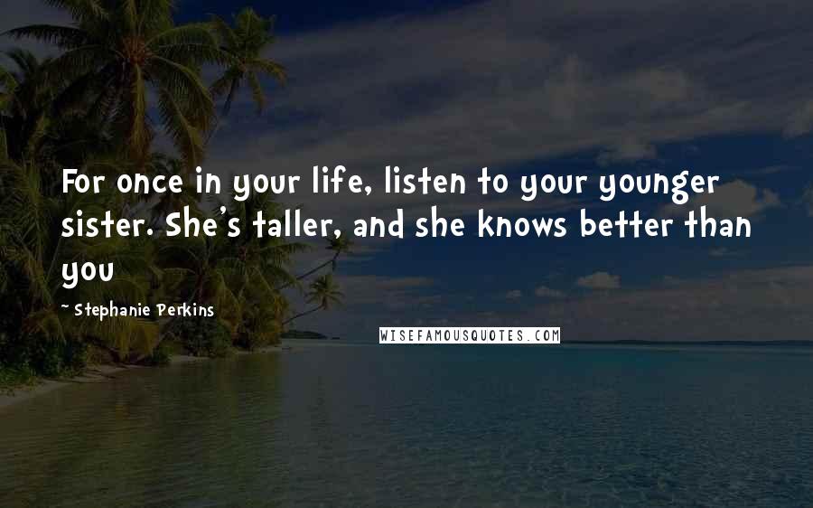 Stephanie Perkins Quotes: For once in your life, listen to your younger sister. She's taller, and she knows better than you