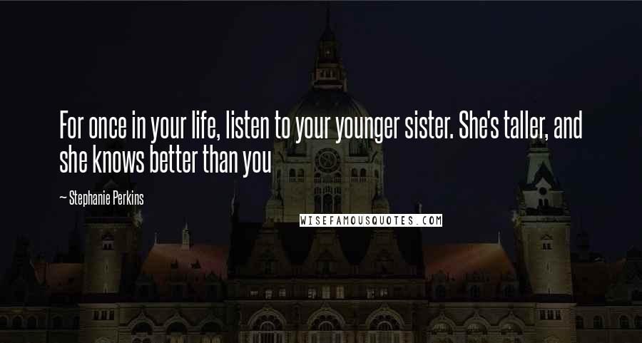 Stephanie Perkins Quotes: For once in your life, listen to your younger sister. She's taller, and she knows better than you