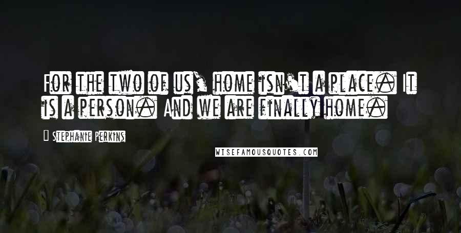 Stephanie Perkins Quotes: For the two of us, home isn't a place. It is a person. And we are finally home.