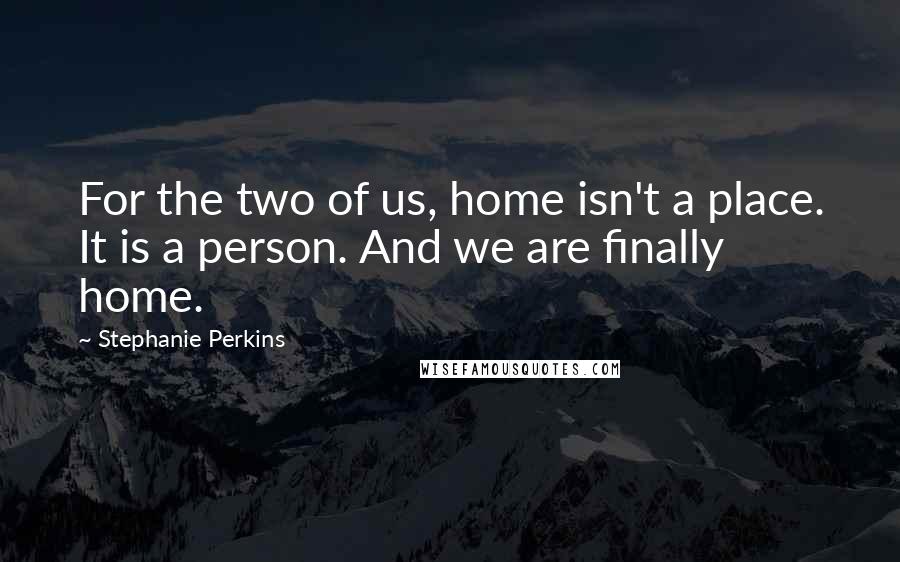 Stephanie Perkins Quotes: For the two of us, home isn't a place. It is a person. And we are finally home.