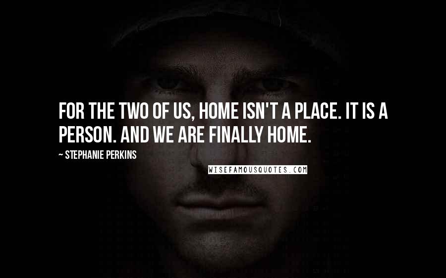 Stephanie Perkins Quotes: For the two of us, home isn't a place. It is a person. And we are finally home.