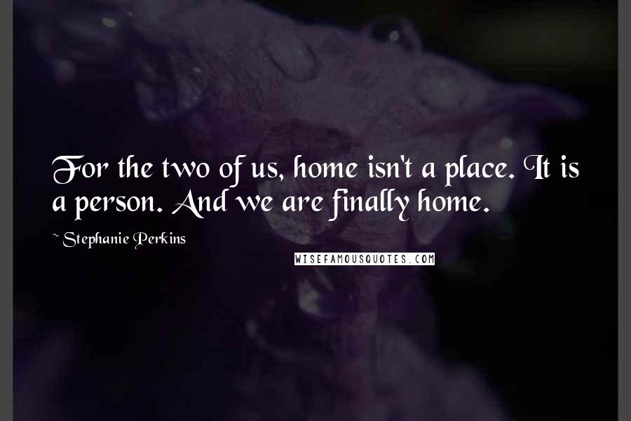 Stephanie Perkins Quotes: For the two of us, home isn't a place. It is a person. And we are finally home.