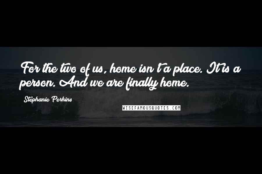 Stephanie Perkins Quotes: For the two of us, home isn't a place. It is a person. And we are finally home.