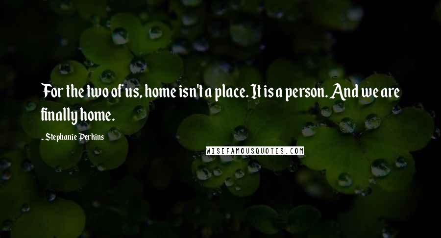 Stephanie Perkins Quotes: For the two of us, home isn't a place. It is a person. And we are finally home.