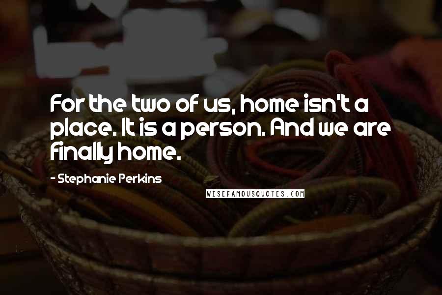 Stephanie Perkins Quotes: For the two of us, home isn't a place. It is a person. And we are finally home.