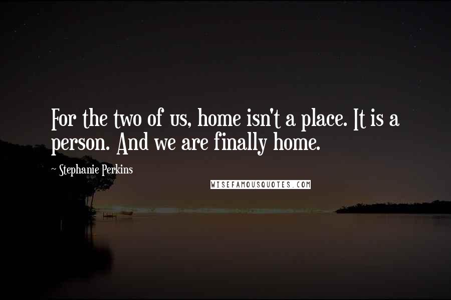 Stephanie Perkins Quotes: For the two of us, home isn't a place. It is a person. And we are finally home.