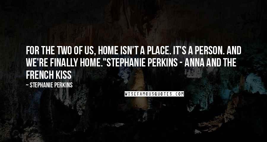 Stephanie Perkins Quotes: For the two of us, home isn't a place. It's a person. And we're finally home."Stephanie Perkins - Anna and the French Kiss