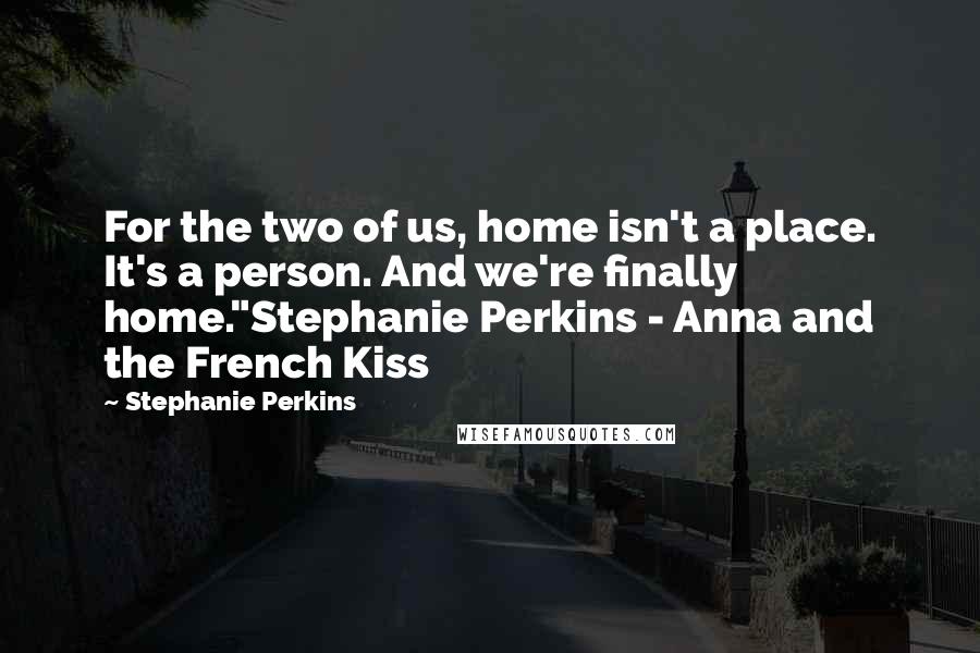 Stephanie Perkins Quotes: For the two of us, home isn't a place. It's a person. And we're finally home."Stephanie Perkins - Anna and the French Kiss
