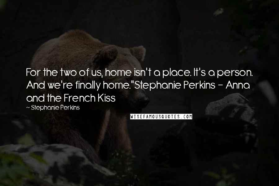 Stephanie Perkins Quotes: For the two of us, home isn't a place. It's a person. And we're finally home."Stephanie Perkins - Anna and the French Kiss